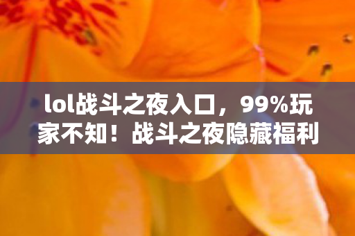 lol战斗之夜入口,99%玩家不知!战斗之夜隐藏福利竟能白嫖全皮肤?手慢无! lol战斗之夜入口,99%玩家不知!战斗之夜隐藏福利竟能白嫖全皮肤?手慢无!