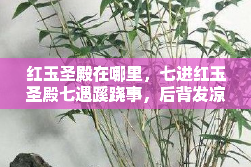红玉圣殿在哪里,七进红玉圣殿七遇蹊跷事,后背发凉才知被游戏耍了七年 红玉圣殿在哪里,七进红玉圣殿七遇蹊跷事,后背发凉才知被游戏耍了七年