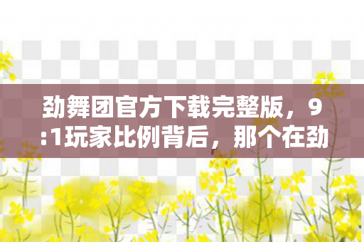 劲舞团官方下载完整版,9:1玩家比例背后,那个在劲舞团里弄丢自己的你,还敢下载吗? 劲舞团官方下载完整版,9:1玩家比例背后,那个在劲舞团里弄丢自己的你,还敢下载吗?