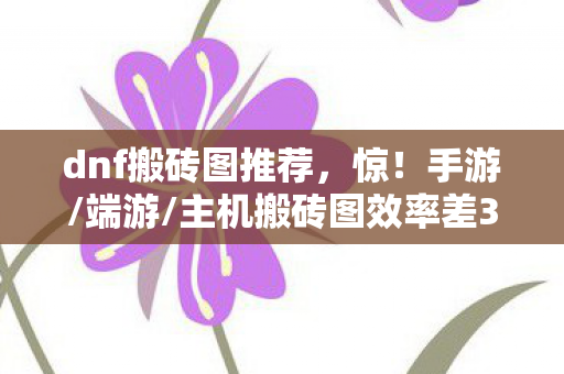 dnf搬砖图推荐，惊！手游/端游/主机搬砖图效率差300%？99%玩家竟不知真相