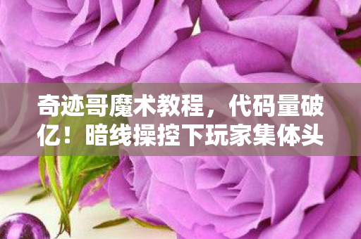 奇迹哥魔术教程,代码量破亿!暗线操控下玩家集体头皮发麻的赛博暴动 奇迹哥魔术教程,代码量破亿!暗线操控下玩家集体头皮发麻的赛博暴动