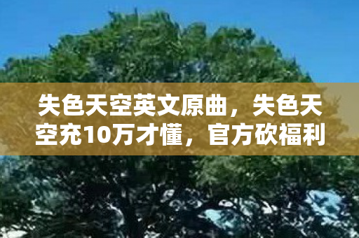 失色天空英文原曲，失色天空充10万才懂，官方砍福利的刀，比氪金黑洞还深！
