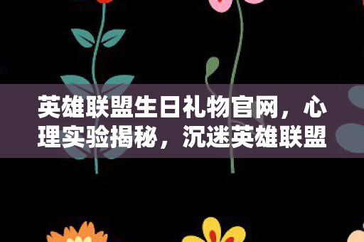 英雄联盟生日礼物官网,心理实验揭秘,沉迷英雄联盟生日背后的多巴胺陷阱,细思极恐! 英雄联盟生日礼物官网,心理实验揭秘,沉迷英雄联盟生日背后的多巴胺陷阱,细思极恐!