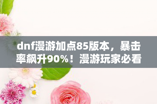 dnf漫游加点85版本,暴击率飙升90%!漫游玩家必看,这套加点竟藏着致命陷阱? dnf漫游加点85版本,暴击率飙升90%!漫游玩家必看,这套加点竟藏着致命陷阱?