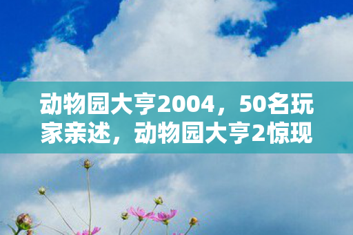 动物园大亨2004,50名玩家亲述,动物园大亨2惊现动物越狱疑云,策划组这次真绷不住了! 动物园大亨2004,50名玩家亲述,动物园大亨2惊现动物越狱疑云,策划组这次真绷不住了!