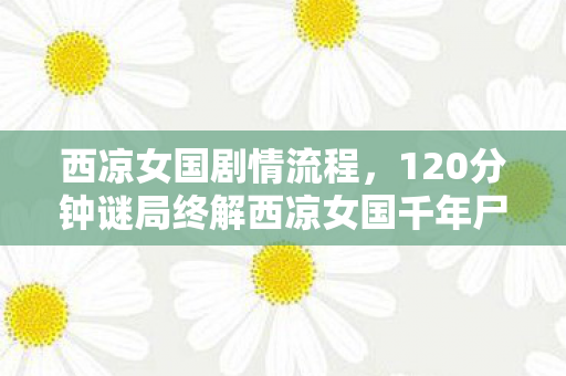 西凉女国剧情流程,120分钟谜局终解西凉女国千年尸骸现世,玩家泪目,我们竟是最后守墓人 西凉女国剧情流程,120分钟谜局终解西凉女国千年尸骸现世,玩家泪目,我们竟是最后守墓人