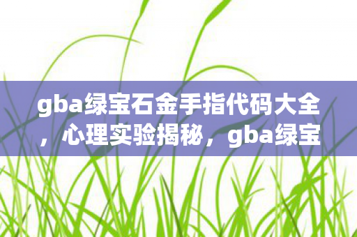 gba绿宝石金手指代码大全，心理实验揭秘，gba绿宝石金手指如何让你沉迷？细思极恐！
