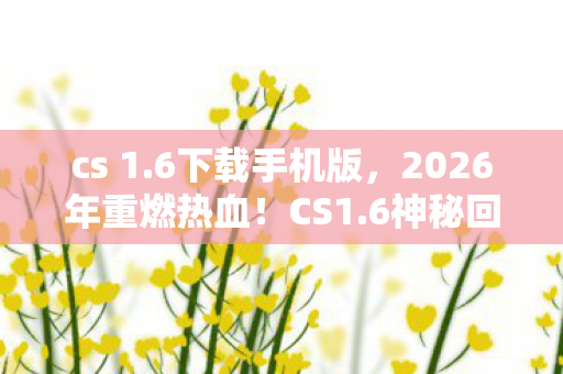 cs 1.6下载手机版,2026年重燃热血!CS1.6神秘回归,老玩家集体泪目为哪般? cs 1.6下载手机版,2026年重燃热血!CS1.6神秘回归,老玩家集体泪目为哪般?
