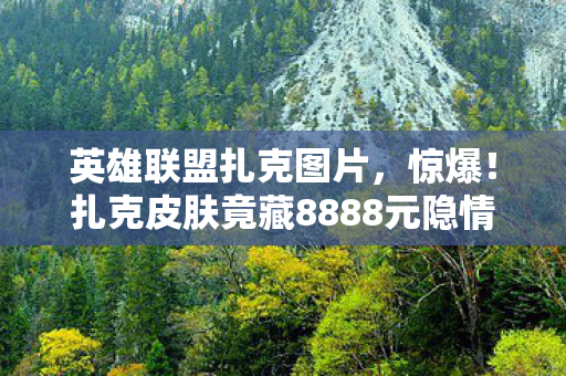 英雄联盟扎克图片,惊爆!扎克皮肤竟藏8888元隐情,离职老兵掀桌,这操作吓我一跳! 英雄联盟扎克图片,惊爆!扎克皮肤竟藏8888元隐情,离职老兵掀桌,这操作吓我一跳!