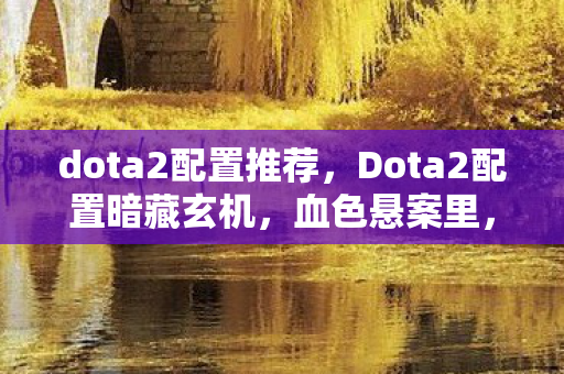 dota2配置推荐,Dota2配置暗藏玄机,血色悬案里,我竟是自己的掘墓人 dota2配置推荐,Dota2配置暗藏玄机,血色悬案里,我竟是自己的掘墓人