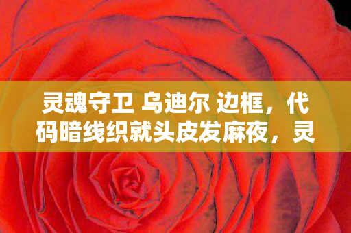 灵魂守卫 乌迪尔 边框,代码暗线织就头皮发麻夜,灵魂守卫乌迪尔的帮派代码狂想 灵魂守卫 乌迪尔 边框,代码暗线织就头皮发麻夜,灵魂守卫乌迪尔的帮派代码狂想