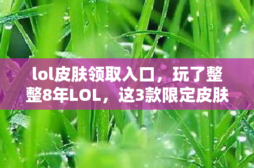 lol皮肤领取入口，玩了整整8年LOL，这3款限定皮肤选谁？老玩家纠结到失眠！