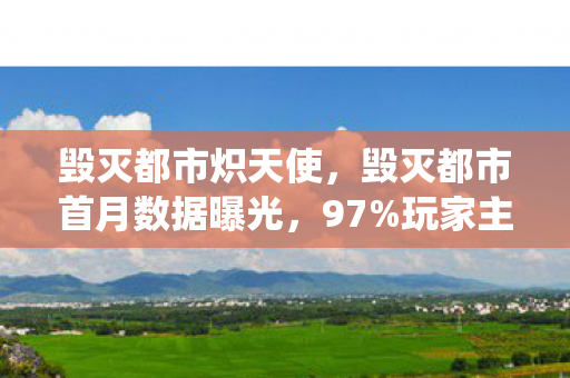 毁灭都市炽天使,毁灭都市首月数据曝光,97%玩家主动求死,这波废墟经济让传统游戏厂商集体破防! 毁灭都市炽天使,毁灭都市首月数据曝光,97%玩家主动求死,这波废墟经济让传统游戏厂商集体破防!