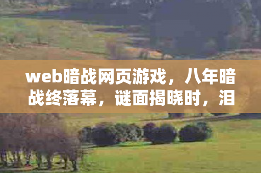 web暗战网页游戏,八年暗战终落幕,谜面揭晓时,泪目竟成空 web暗战网页游戏,八年暗战终落幕,谜面揭晓时,泪目竟成空