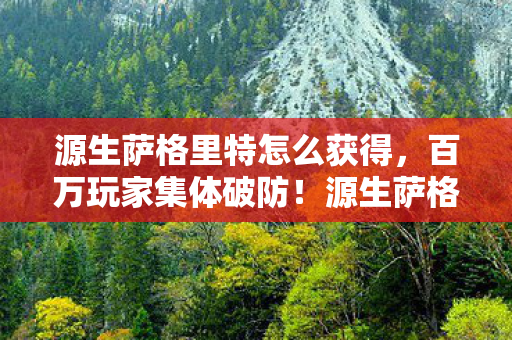源生萨格里特怎么获得,百万玩家集体破防!源生萨格里特人数谜团竟藏惊天反转 源生萨格里特怎么获得,百万玩家集体破防!源生萨格里特人数谜团竟藏惊天反转