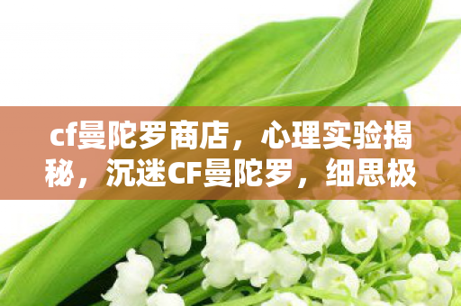 cf曼陀罗商店,心理实验揭秘,沉迷CF曼陀罗,细思极恐的自我囚禁 cf曼陀罗商店,心理实验揭秘,沉迷CF曼陀罗,细思极恐的自我囚禁