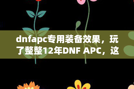 dnfapc专用装备效果,玩了整整12年DNF APC,这3个终极选择让我纠结到失眠! dnfapc专用装备效果,玩了整整12年DNF APC,这3个终极选择让我纠结到失眠!