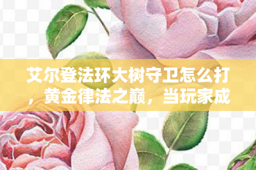 艾尔登法环大树守卫怎么打,黄金律法之巅,当玩家成为守卫命运的悖论囚徒 艾尔登法环大树守卫怎么打,黄金律法之巅,当玩家成为守卫命运的悖论囚徒