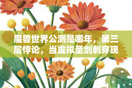 魔兽世界公测是哪年,第三层悖论,当虚拟圣剑刺穿现实心脏,灵魂震颤时我们为何还紧握鼠标? 魔兽世界公测是哪年,第三层悖论,当虚拟圣剑刺穿现实心脏,灵魂震颤时我们为何还紧握鼠标?