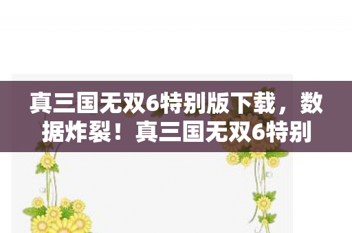 真三国无双6特别版下载,数据炸裂!真三国无双6特别版销量破500万,老IP竟成Z世代电子怀旧金矿? 真三国无双6特别版下载,数据炸裂!真三国无双6特别版销量破500万,老IP竟成Z世代电子怀旧金矿?