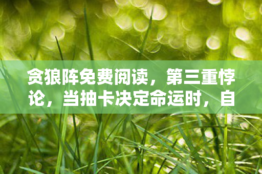 贪狼阵免费阅读,第三重悖论,当抽卡决定命运时,自由意志在2027年彻底崩塌 贪狼阵免费阅读,第三重悖论,当抽卡决定命运时,自由意志在2027年彻底崩塌