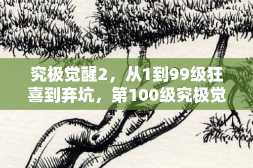 究极觉醒2,从1到99级狂喜到弃坑,第100级究极觉醒竟让我泪崩重归! 究极觉醒2,从1到99级狂喜到弃坑,第100级究极觉醒竟让我泪崩重归!