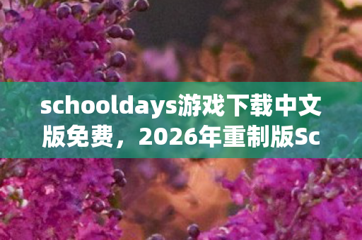 schooldays游戏下载中文版免费，2026年重制版SchoolDays上线，这3个隐藏结局将颠覆你的认知！