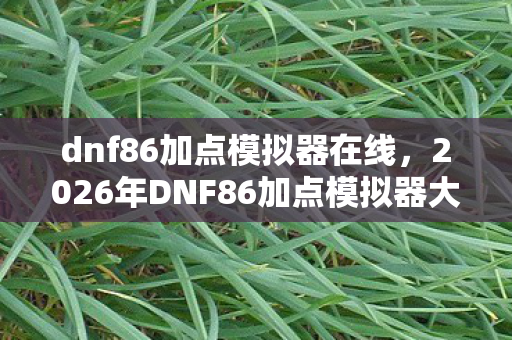 dnf86加点模拟器在线，2026年DNF86加点模拟器大揭秘！99%玩家不知的隐藏数据？
