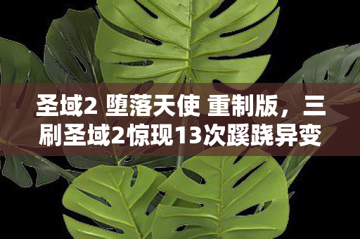 圣域2 堕落天使 重制版,三刷圣域2惊现13次蹊跷异变,真相揭晓时后背发凉! 圣域2 堕落天使 重制版,三刷圣域2惊现13次蹊跷异变,真相揭晓时后背发凉!