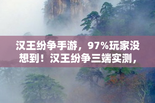 汉王纷争手游,97%玩家没想到!汉王纷争三端实测,手机搓屏竟比主机手柄更上头? 汉王纷争手游,97%玩家没想到!汉王纷争三端实测,手机搓屏竟比主机手柄更上头?