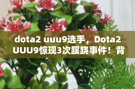 dota2 uuu9选手，Dota2 UUU9惊现3次蹊跷事件！背后真相让人后背发凉