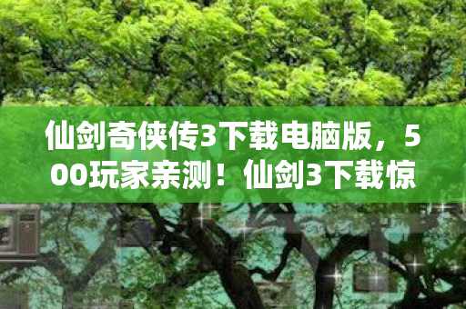 仙剑奇侠传3下载电脑版,500玩家亲测!仙剑3下载惊现2027年彩蛋?网吧大神听完直接笑到拍桌 仙剑奇侠传3下载电脑版,500玩家亲测!仙剑3下载惊现2027年彩蛋?网吧大神听完直接笑到拍桌