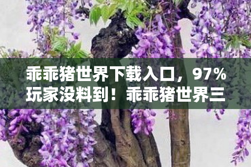 乖乖猪世界下载入口,97%玩家没料到!乖乖猪世界三端实测,手机搓屏竟比主机手柄还爽? 乖乖猪世界下载入口,97%玩家没料到!乖乖猪世界三端实测,手机搓屏竟比主机手柄还爽?
