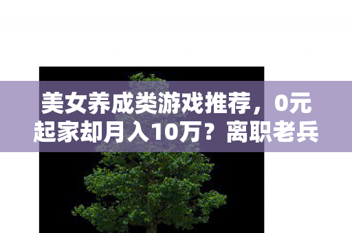 美女养成类游戏推荐,0元起家却月入10万?离职老兵掀桌揭秘,这隐情让我吓一跳! 美女养成类游戏推荐,0元起家却月入10万?离职老兵掀桌揭秘,这隐情让我吓一跳!