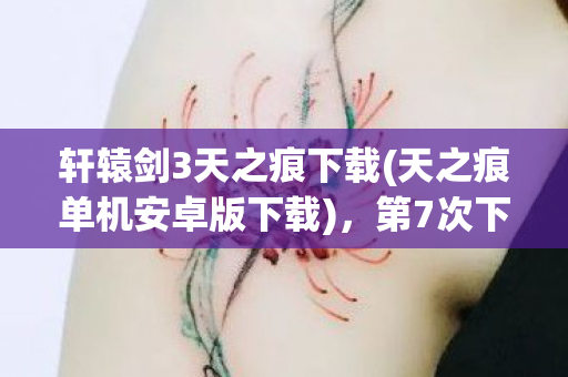 轩辕剑3天之痕下载(天之痕单机安卓版下载)，第7次下载轩辕剑3天之痕，蹊跷事件频发，后背发凉真相待揭！