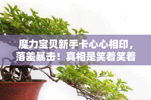 魔力宝贝新手卡心心相印，落差暴击！真相是笑着笑着哭了，魔力新手卡竟成真香入场券