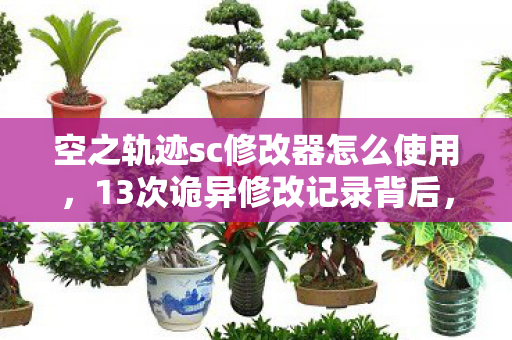 空之轨迹sc修改器怎么使用，13次诡异修改记录背后，空轨玩家后背发凉的蹊跷真相