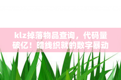 klz掉落物品查询,代码量破亿!暗线织就的数字暴动,头皮发麻的klz终极真相 klz掉落物品查询,代码量破亿!暗线织就的数字暴动,头皮发麻的klz终极真相
