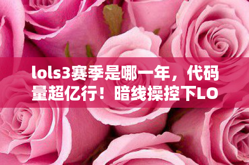 lols3赛季是哪一年,代码量超亿行!暗线操控下LOL S3赛季让玩家头皮发麻 lols3赛季是哪一年,代码量超亿行!暗线操控下LOL S3赛季让玩家头皮发麻