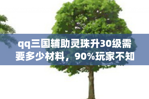 qq三国辅助灵珠升30级需要多少材料,90%玩家不知!QQ三国辅助在端游/手游/主机上竟有这种反差! qq三国辅助灵珠升30级需要多少材料,90%玩家不知!QQ三国辅助在端游/手游/主机上竟有这种反差!