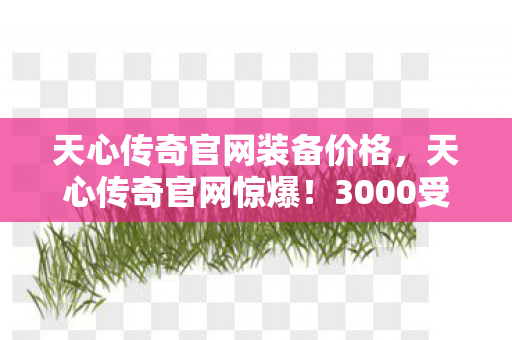天心传奇官网装备价格,天心传奇官网惊爆!3000受访者集体绷不住,这BUG是策划在坟头敲代码? 天心传奇官网装备价格,天心传奇官网惊爆!3000受访者集体绷不住,这BUG是策划在坟头敲代码?