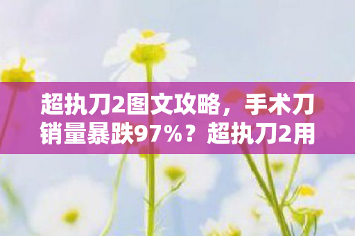 超执刀2图文攻略,手术刀销量暴跌97%?超执刀2用300%沉浸感撕碎医疗游戏天花板,老玩家集体泪目 超执刀2图文攻略,手术刀销量暴跌97%?超执刀2用300%沉浸感撕碎医疗游戏天花板,老玩家集体泪目