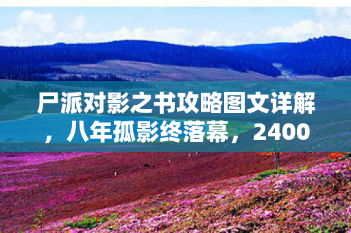 尸派对影之书攻略图文详解，八年孤影终落幕，2400小时谜局尽头，连泪都蒸发成灰
