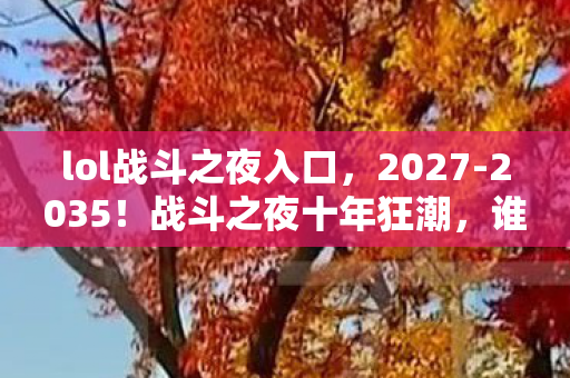 lol战斗之夜入口,2027-2035!战斗之夜十年狂潮,谁在幕后操控你的热血与疯狂? lol战斗之夜入口,2027-2035!战斗之夜十年狂潮,谁在幕后操控你的热血与疯狂?
