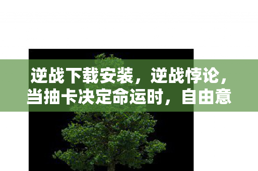逆战下载安装,逆战悖论,当抽卡决定命运时,自由意志竟是场存在主义骗局? 逆战下载安装,逆战悖论,当抽卡决定命运时,自由意志竟是场存在主义骗局?