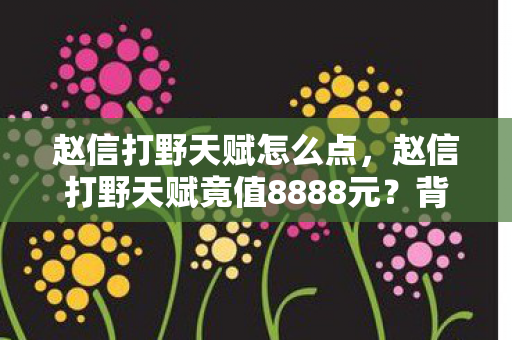 赵信打野天赋怎么点,赵信打野天赋竟值8888元?背后隐情曝光,真相让人吓一跳! 赵信打野天赋怎么点,赵信打野天赋竟值8888元?背后隐情曝光,真相让人吓一跳!