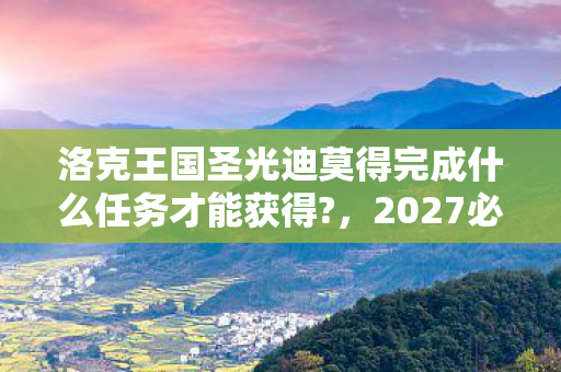 洛克王国圣光迪莫得完成什么任务才能获得?，2027必看！99%玩家错过的圣光迪莫3大隐藏获取法，错过再等三年！