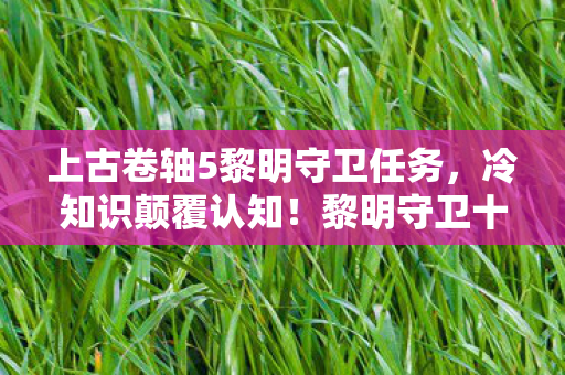 上古卷轴5黎明守卫任务,冷知识颠覆认知!黎明守卫十年老玩家竟被这些设定目瞪口呆 上古卷轴5黎明守卫任务,冷知识颠覆认知!黎明守卫十年老玩家竟被这些设定目瞪口呆