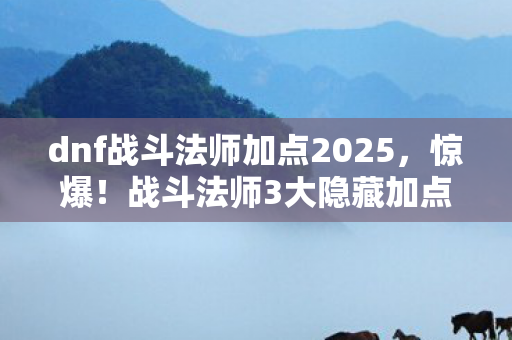 dnf战斗法师加点2025，惊爆！战斗法师3大隐藏加点，99%玩家从未触碰的狂暴之力！