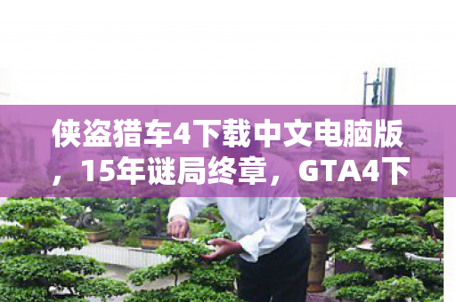 侠盗猎车4下载中文电脑版,15年谜局终章,GTA4下载量破亿背后,那个被删除的泪目彩蛋 侠盗猎车4下载中文电脑版,15年谜局终章,GTA4下载量破亿背后,那个被删除的泪目彩蛋